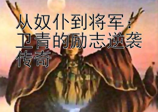 从奴仆到将军：卫青的励志逆袭传奇