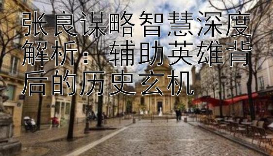 张良谋略智慧深度解析：辅助英雄背后的历史玄机