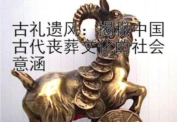 古礼遗风：揭秘中国古代丧葬文化的社会意涵