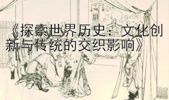 《探索世界历史：文化创新与传统的交织影响》