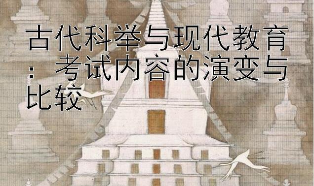 古代科举与现代教育：考试内容的演变与比较