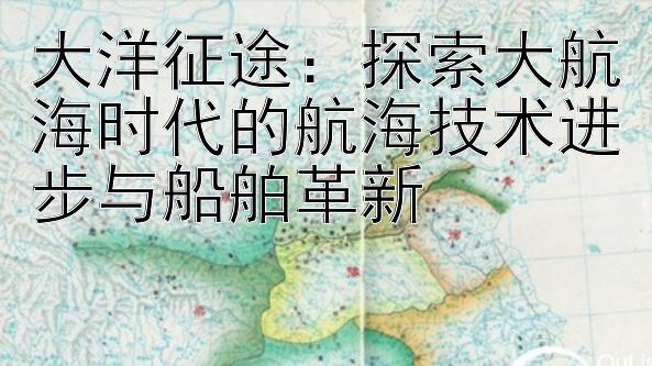 大洋征途：探索大航海时代的航海技术进步与船舶革新