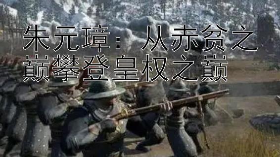 朱元璋：从赤贫之巅攀登皇权之巅