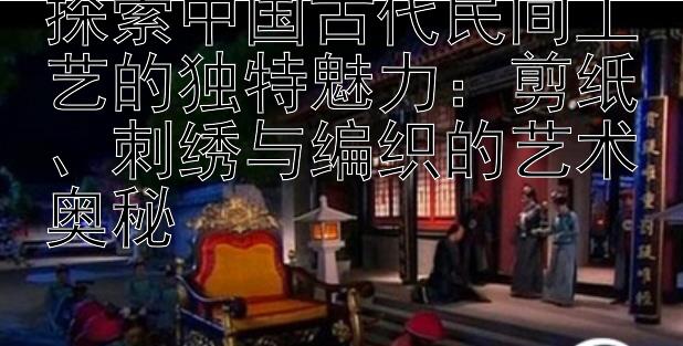 探索中国古代民间工艺的独特魅力：剪纸、刺绣与编织的艺术奥秘