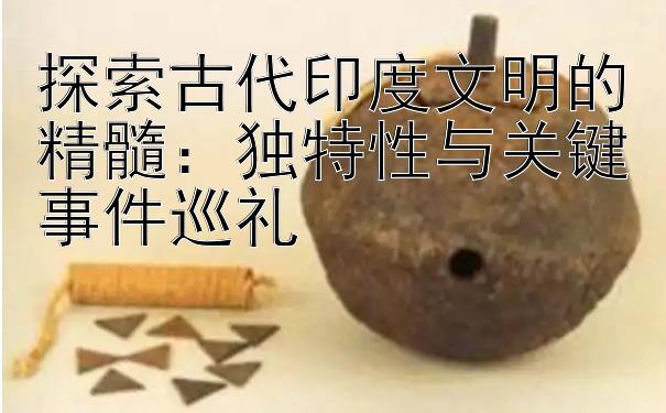 探索古代印度文明的精髓：独特性与关键事件巡礼