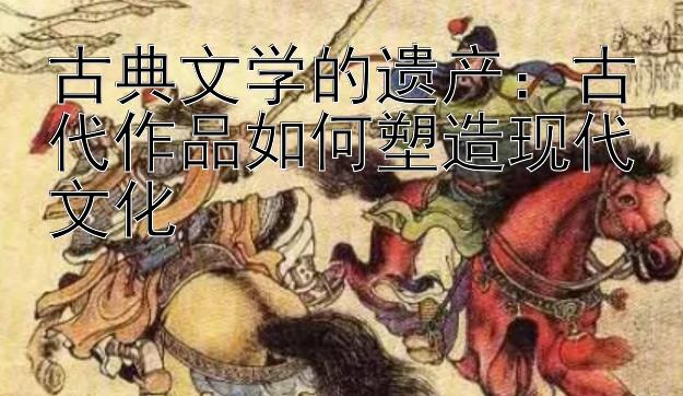 古典文学的遗产：古代作品如何塑造现代文化