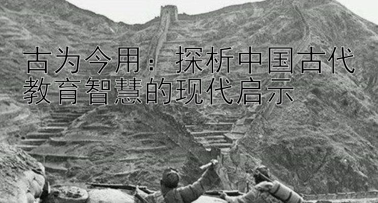 古为今用：探析中国古代教育智慧的现代启示