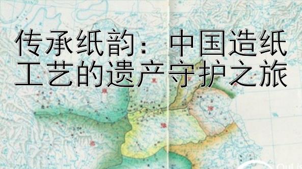 传承纸韵：中国造纸工艺的遗产守护之旅