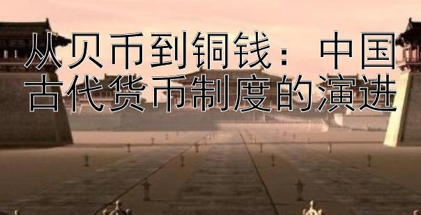 从贝币到铜钱：中国古代货币制度的演进