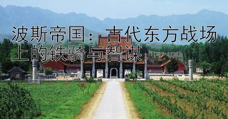 波斯帝国：古代东方战场上的铁骑与智谋