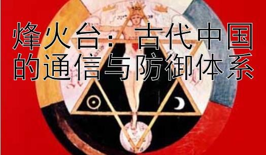 烽火台：古代中国的通信与防御体系