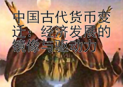 中国古代货币变迁：经济发展的镜像与驱动力