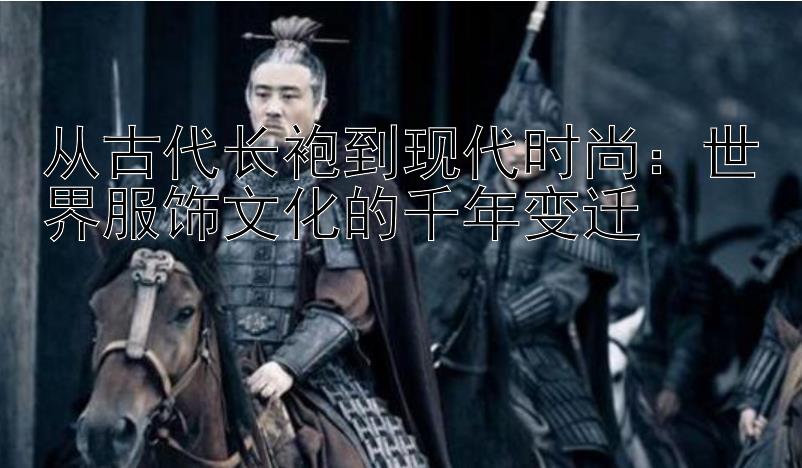 从古代长袍到现代时尚：世界服饰文化的千年变迁