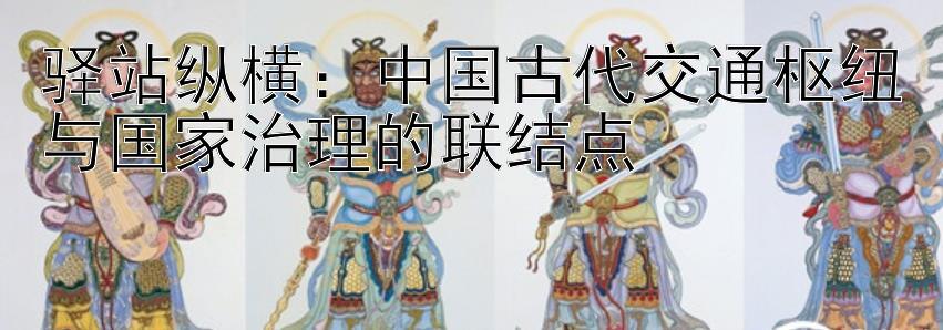 驿站纵横：中国古代交通枢纽与国家治理的联结点