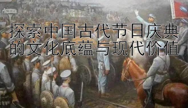 探索中国古代节日庆典的文化底蕴与现代价值