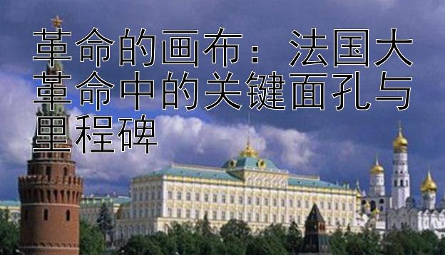 革命的画布：法国大革命中的关键面孔与里程碑