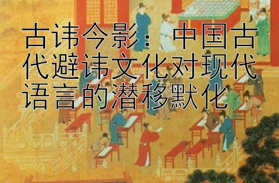 古讳今影：中国古代避讳文化对现代语言的潜移默化