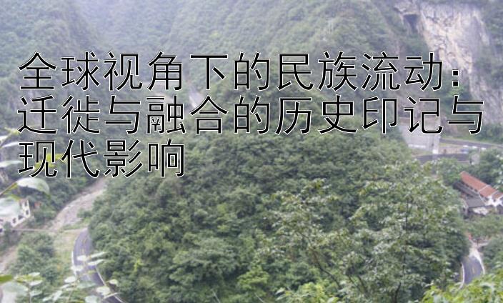 全球视角下的民族流动：迁徙与融合的历史印记与现代影响