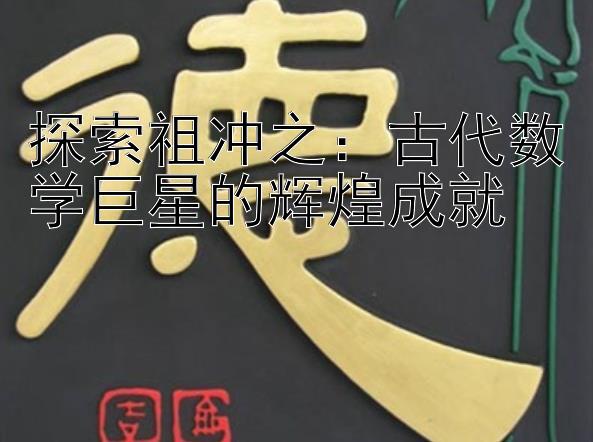 探索祖冲之：古代数学巨星的辉煌成就