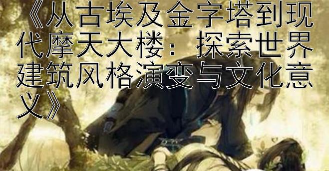 《从古埃及金字塔到现代摩天大楼：探索世界建筑风格演变与文化意义》