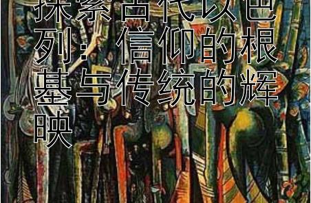 探索古代以色列：信仰的根基与传统的辉映