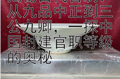 揭秘古代官制：从九品中正到三公九卿，一探中国封建官职等级的奥秘