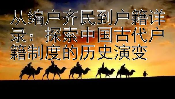 从编户齐民到户籍详录：探索中国古代户籍制度的历史演变