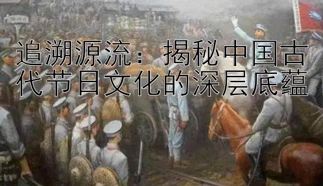 追溯源流：揭秘中国古代节日文化的深层底蕴