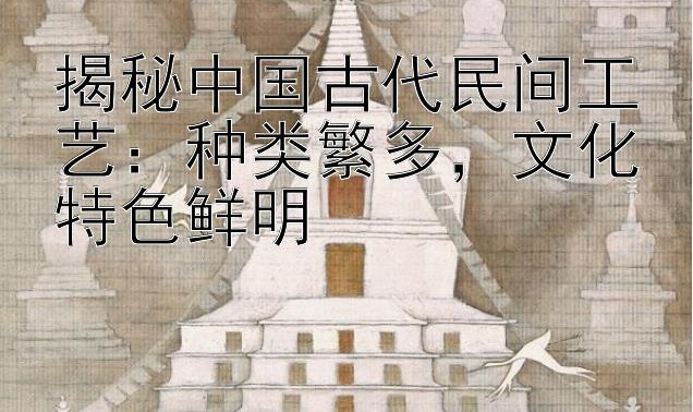 揭秘中国古代民间工艺：种类繁多，文化特色鲜明