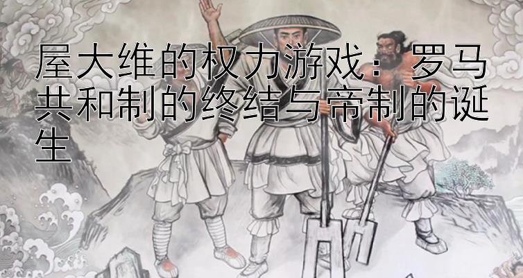 屋大维的权力游戏：罗马共和制的终结与帝制的诞生