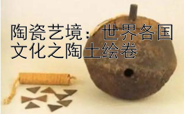 陶瓷艺境：世界各国文化之陶土绘卷