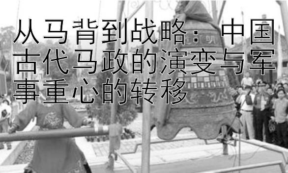 从马背到战略：中国古代马政的演变与军事重心的转移