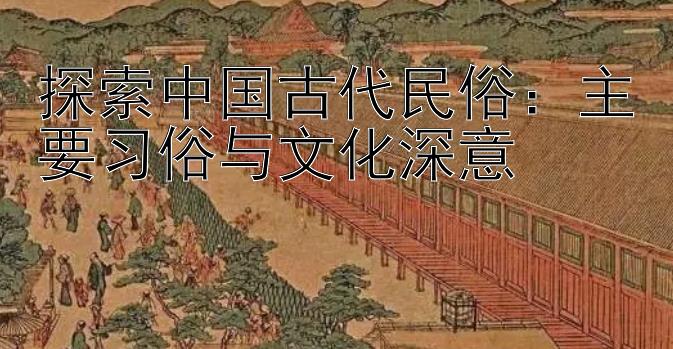 探索中国古代民俗：主要习俗与文化深意