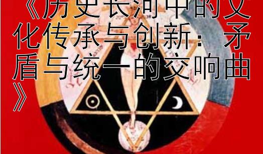 《历史长河中的文化传承与创新：矛盾与统一的交响曲》