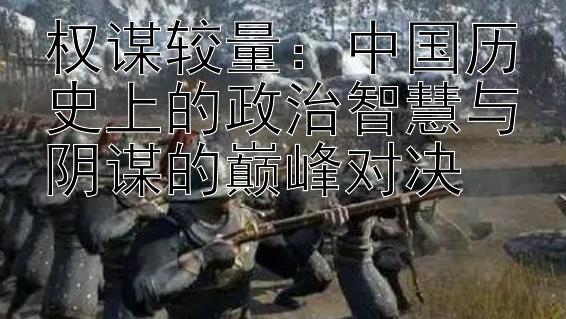 权谋较量：中国历史上的政治智慧与阴谋的巅峰对决