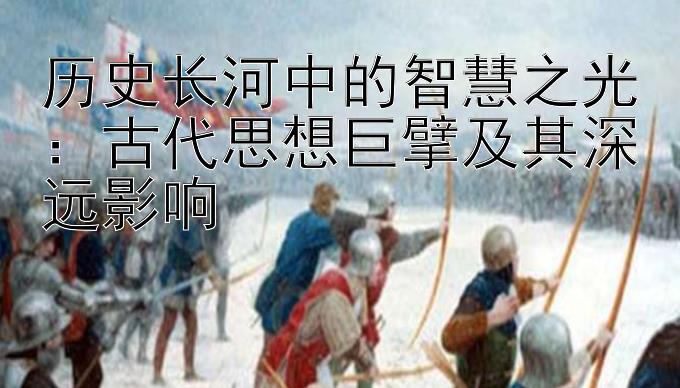 历史长河中的智慧之光：古代思想巨擘及其深远影响