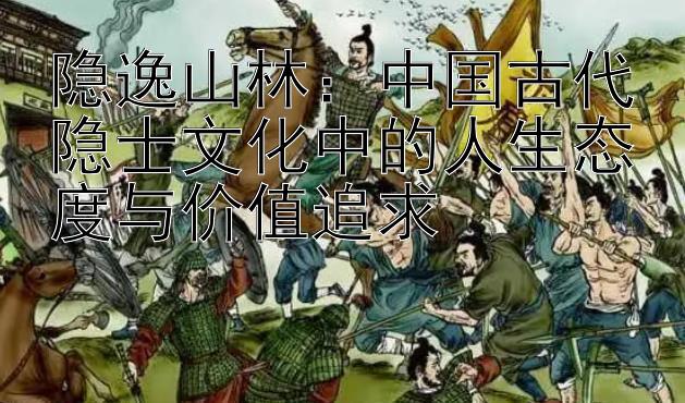 隐逸山林：中国古代隐士文化中的人生态度与价值追求