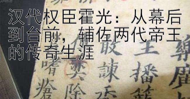 汉代权臣霍光：从幕后到台前，辅佐两代帝王的传奇生涯