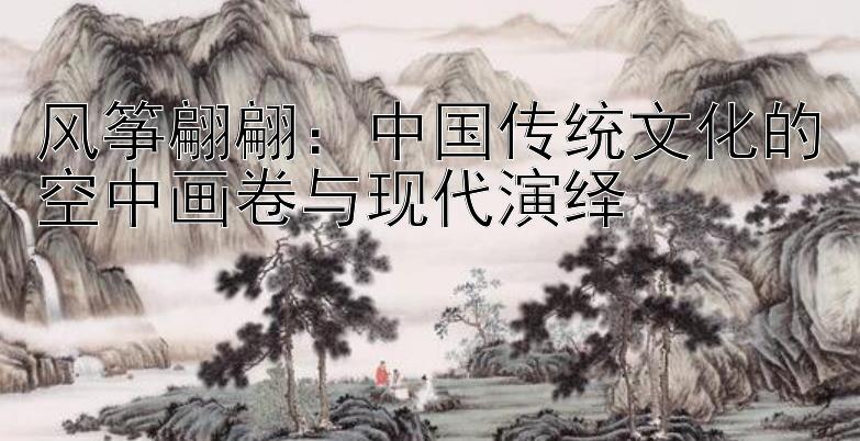 风筝翩翩：中国传统文化的空中画卷与现代演绎