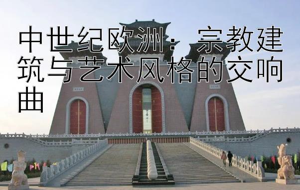 中世纪欧洲：宗教建筑与艺术风格的交响曲