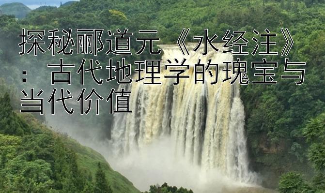 探秘郦道元《水经注》：古代地理学的瑰宝与当代价值