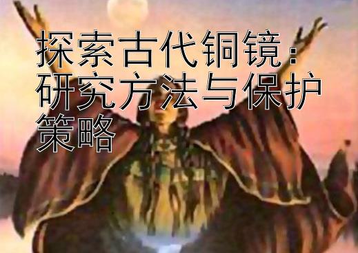 探索古代铜镜：研究方法与保护策略