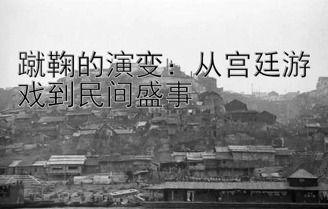 蹴鞠的演变：从宫廷游戏到民间盛事