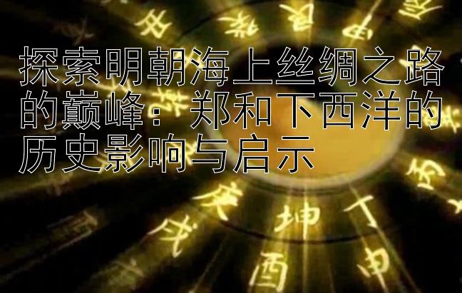 探索明朝海上丝绸之路的巅峰：郑和下西洋的历史影响与启示