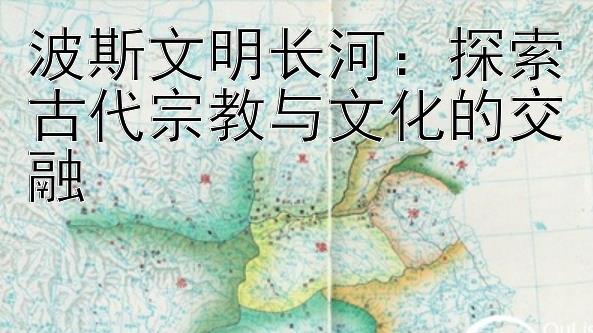 波斯文明长河：探索古代宗教与文化的交融