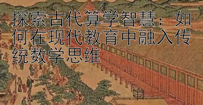 探索古代算学智慧：如何在现代教育中融入传统数学思维