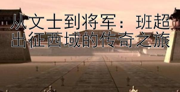 从文士到将军：班超出征西域的传奇之旅