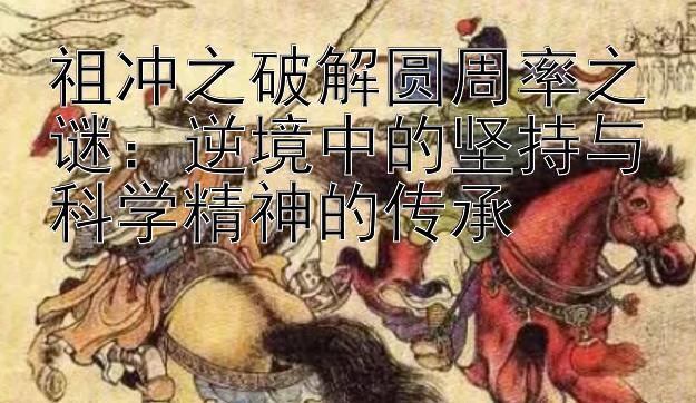 祖冲之破解圆周率之谜：逆境中的坚持与科学精神的传承