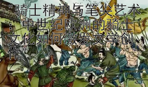 骑士精神与笔尖艺术：中世纪欧洲的骑士文化如何激发文学创作