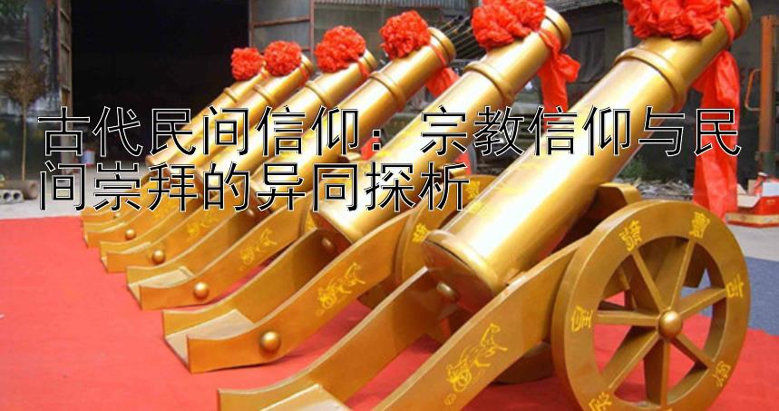 古代民间信仰：宗教信仰与民间崇拜的异同探析